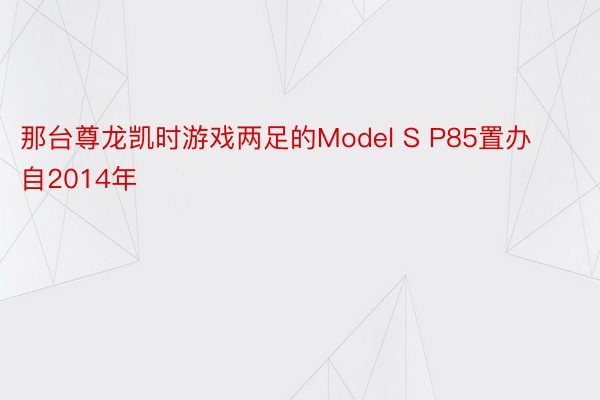 那台尊龙凯时游戏两足的Model S P85置办自2014年