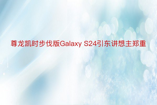 尊龙凯时步伐版Galaxy S24引东讲想主郑重