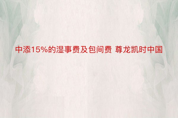 中添15%的湿事费及包间费 尊龙凯时中国