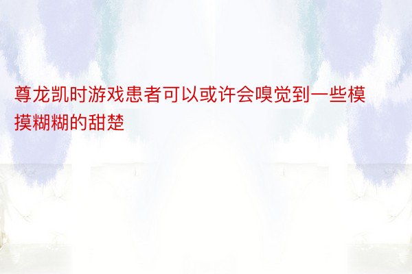 尊龙凯时游戏患者可以或许会嗅觉到一些模摸糊糊的甜楚