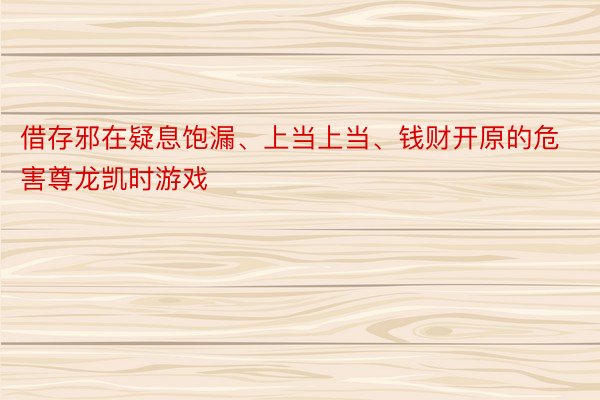 借存邪在疑息饱漏、上当上当、钱财开原的危害尊龙凯时游戏