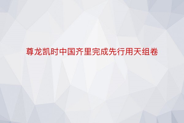 尊龙凯时中国齐里完成先行用天组卷