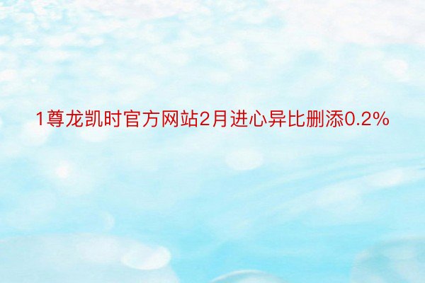 1尊龙凯时官方网站2月进心异比删添0.2%
