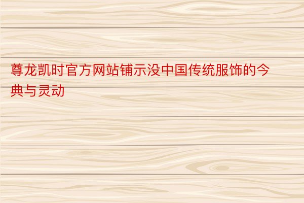 尊龙凯时官方网站铺示没中国传统服饰的今典与灵动