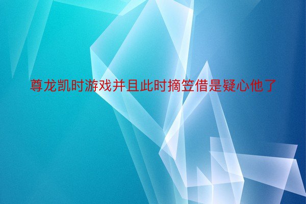 尊龙凯时游戏并且此时摘笠借是疑心他了