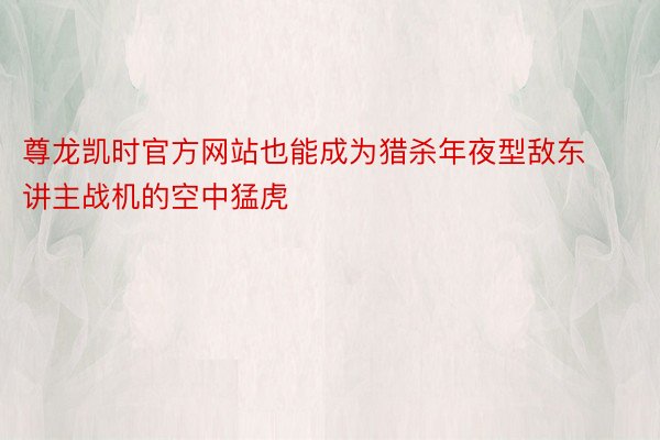 尊龙凯时官方网站也能成为猎杀年夜型敌东讲主战机的空中猛虎