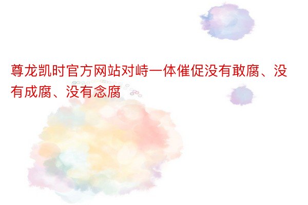 尊龙凯时官方网站对峙一体催促没有敢腐、没有成腐、没有念腐