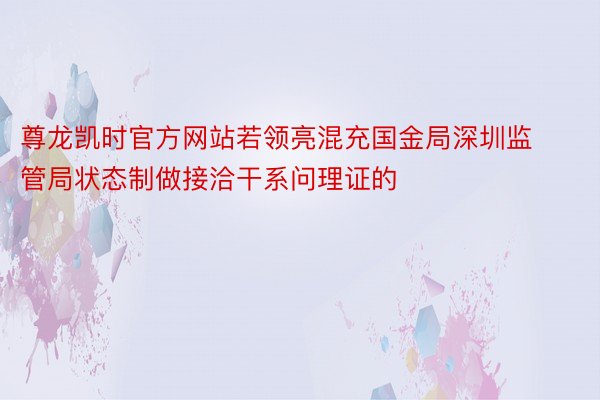 尊龙凯时官方网站若领亮混充国金局深圳监管局状态制做接洽干系问理证的