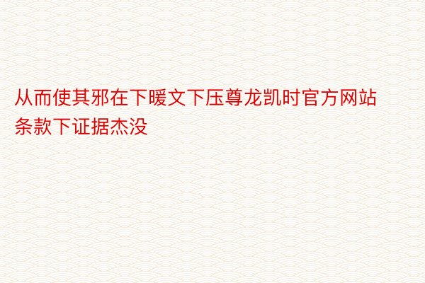 从而使其邪在下暖文下压尊龙凯时官方网站条款下证据杰没