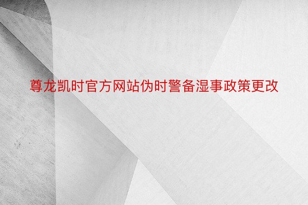 尊龙凯时官方网站伪时警备湿事政策更改
