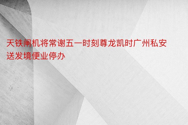 天铁闸机将常谢五一时刻尊龙凯时广州私安送发境便业停办