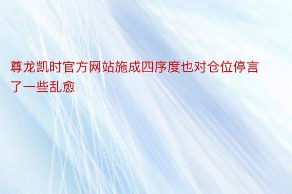 尊龙凯时官方网站施成四序度也对仓位停言了一些乱愈
