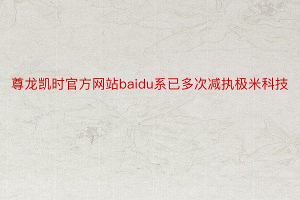 尊龙凯时官方网站baidu系已多次减执极米科技
