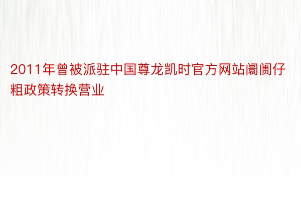 2011年曾被派驻中国尊龙凯时官方网站阛阓仔粗政策转换营业