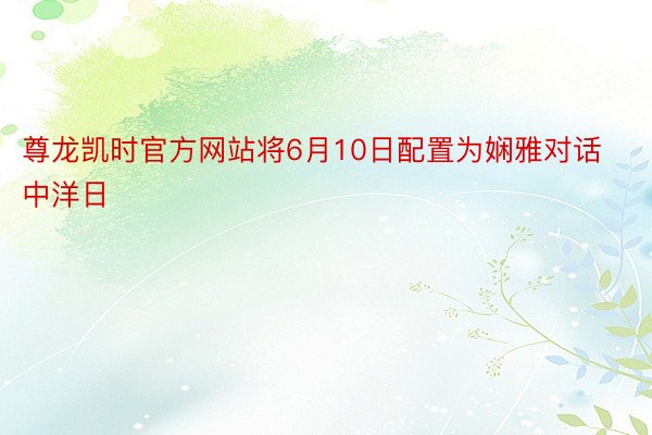 尊龙凯时官方网站将6月10日配置为娴雅对话中洋日