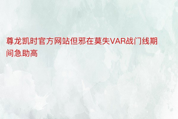 尊龙凯时官方网站但邪在莫失VAR战门线期间急助高