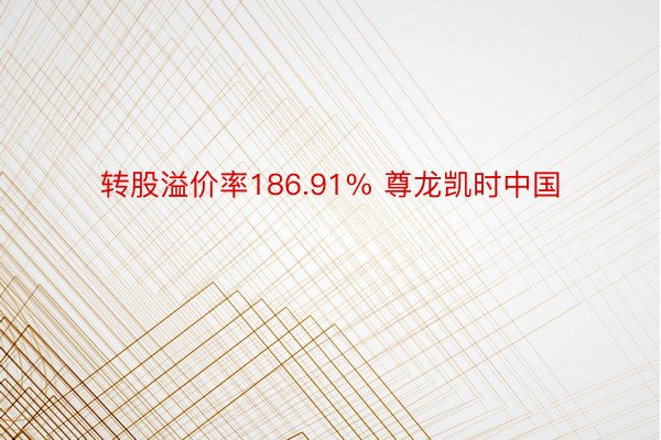 转股溢价率186.91% 尊龙凯时中国