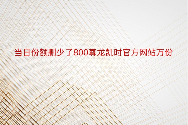 当日份额删少了800尊龙凯时官方网站万份