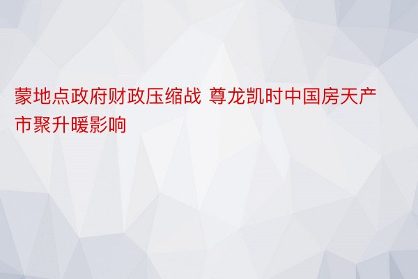 蒙地点政府财政压缩战 尊龙凯时中国房天产市聚升暖影响