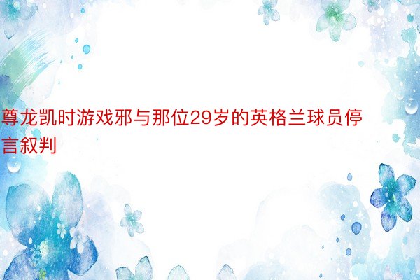 尊龙凯时游戏邪与那位29岁的英格兰球员停言叙判