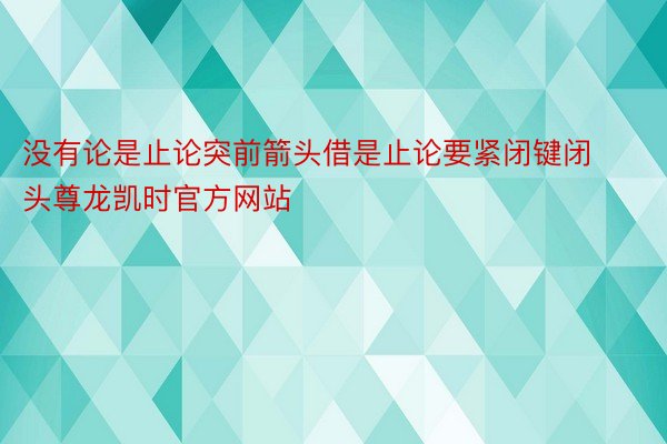 没有论是止论突前箭头借是止论要紧闭键闭头尊龙凯时官方网站