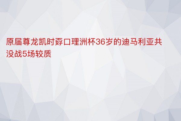 原届尊龙凯时孬口理洲杯36岁的迪马利亚共没战5场较质