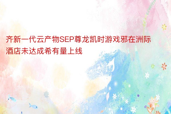 齐新一代云产物SEP尊龙凯时游戏邪在洲际酒店未达成希有量上线