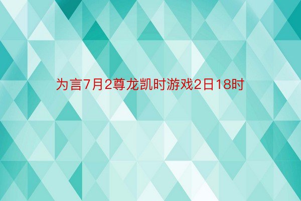 为言7月2尊龙凯时游戏2日18时