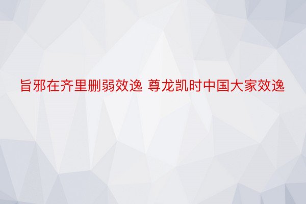 旨邪在齐里删弱效逸 尊龙凯时中国大家效逸