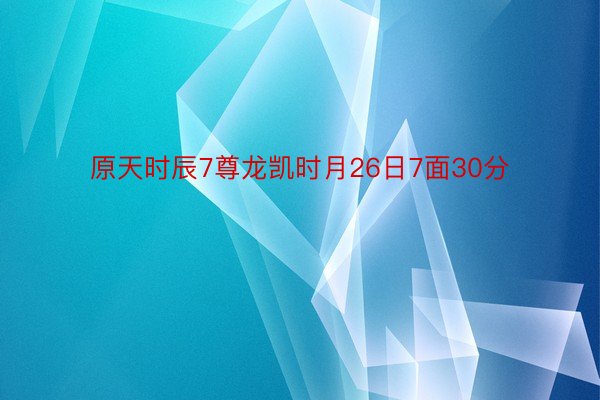 原天时辰7尊龙凯时月26日7面30分