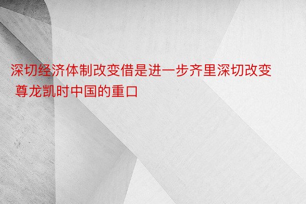 深切经济体制改变借是进一步齐里深切改变 尊龙凯时中国的重口