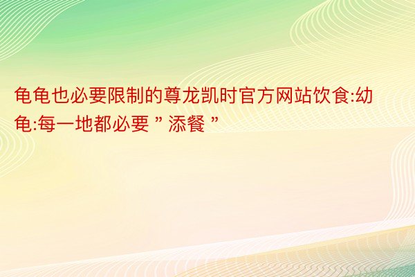 龟龟也必要限制的尊龙凯时官方网站饮食:幼龟:每一地都必要＂添餐＂